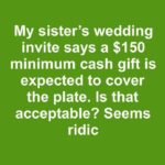 My sister sent out wedding invites with a note saying a minimum cash gift of $150 is expected to cover the cost of our plate. Is it acceptable to mandate a specific gift amount?